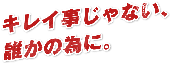 キレイ事じゃない、誰かの為に。